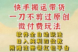 快手搬运带货,一刀不剪过原创,微付费玩法,软件全自动玩法,日入纯利四位数【揭秘】