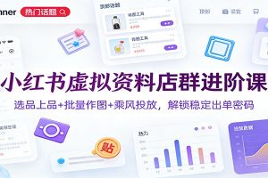 小红书虚拟资料店群进阶课:选品上品+批量作图+乘风投放,解锁稳定出单密码