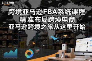 跨境亚马逊FBA系统课程，精准布局跨境电商，亚马逊跨境之旅从这里开始