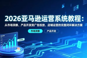 （17208期）2026亚马逊运营系统教程：从市场洞察、产品开发到广告投放、店铺运营的完整闭环解决方案
