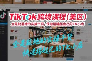 TikTok跨境课程(美区),全是能落地的实操干货,快速搭建起自己的TK小店