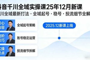 抖音千川全域全域实操课25年12月新课,千川全域最新打法,全域起号,稳号,投流细节全部都有