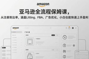 (17293期)亚马逊全流程保姆课,从注册到出单,涵盖Listing、FBA、广告优化,小白也能快速上手盈利