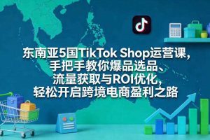 东南亚5国TikTok Shop运营课，手把手教你爆品选品、流量获取与ROI优化，轻松开启跨境电商盈利之路