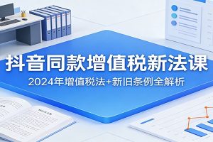 抖音同款增值税新法课：2024年增值税法+新旧条例全解析