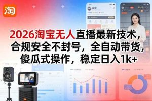 2026淘宝无人直播最新技术，合规安全不封号，全自动带货，傻瓜式操作，稳定日入1k+【揭秘】