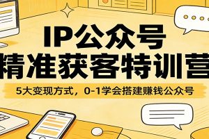 IP公众号精准获客特训营：5大变现方式，0-1学会搭建赚钱公众号