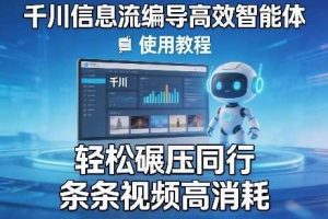 千川信息流编导高效智能体+使用教程，轻松碾压同行，实现条条视频高消耗