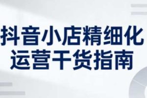抖音小店精细化运营干货指南新版，助力商家系统提升店铺运营能力（更新26年3月）