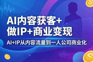 AI内容获客+做IP+商业变现，AI+IP从内容流量到一人公司商业化