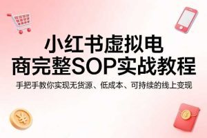 小红书虚拟电商完整SOP实战教程，手把手教你，实现无货源、低成本、可持续的线上变现