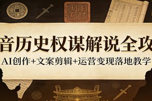 抖音历史权谋解说全攻略：AI创作+文案剪辑+运营变现落地教学