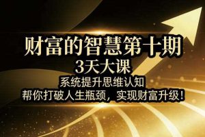财富的智慧第十期，3天大课，系统提升思维认知，帮你打破人生瓶颈，实现财富升级！