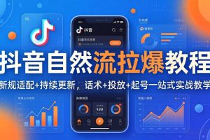 （17914期）抖音自然流拉爆教程：新规适配+持续更新，话术+投放+起号一站式实战教学（更新26年4月）