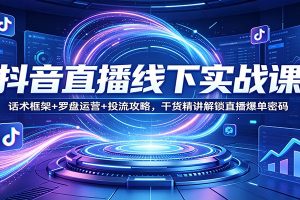 抖音直播线下实战课：话术框架+罗盘运营+投流攻略，干货精讲解锁直播爆单密码