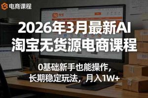 2026年3月最新AI淘宝无货源电商课程，0基础新手也能操作，长期稳定玩法，月入1W+（更新0415）