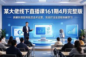 （18209期）某大佬线下直播课161期4月完整版，拆解抖音起号投流话术运营，实战打法全流程拆解学习