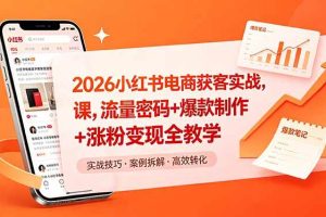 (18525期)2026小红书电商获客实战课,流量密码+爆款制作+涨粉变现全教学