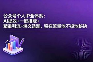 (18528期)公众号个人IP全体系:AI提效+一键排版+精准引流+爆文选题,稳在流量池不掉池秘诀