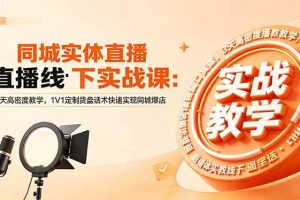 (18543期)同城实体直播线下实战课:3天高密度教学,1V1定制货盘话术快速实现同城爆店