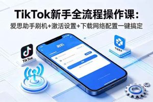 (18594期)TikTok新手全流程操作课:爱思助手刷机+激活设置+下载网络配置一键搞定