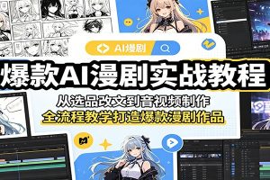爆款AI漫剧实战教程:从选品改文到音视频制作,全流程教学打造爆款漫剧作品