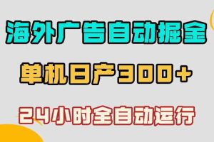 海外广告自动掘金，单台电脑日产300+，小白可操作，24小时全自动运行【揭秘】
