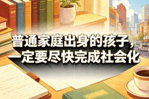 付费文章:普通家庭出身的孩子,一定要尽快完成社会化