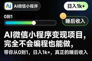 AI微信小程序变现项目,完全不会编程也能做,带你从0到1,日入1k+,真正的睡后收入(完结)