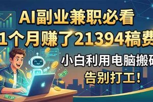 (18778期)AI副业兼职必看,1个月赚了21394稿费,小白利用电脑搬砖,告别打工!