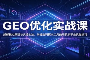 GEO优化实战课:拆解核心原理与实操心法,掌握选词撰文工具使用及多平台优化技巧