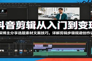 抖音剪辑从入门到变现:资深博主分享选题素材文案技巧,详解剪辑步骤规避创作误区